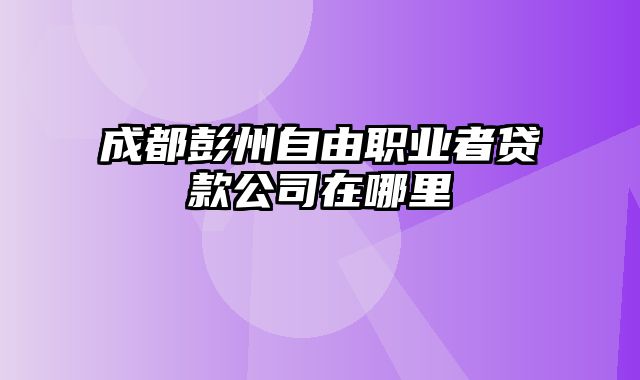 成都彭州自由职业者贷款公司在哪里