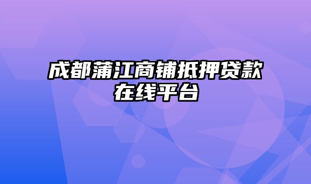 成都蒲江商铺抵押贷款在线平台