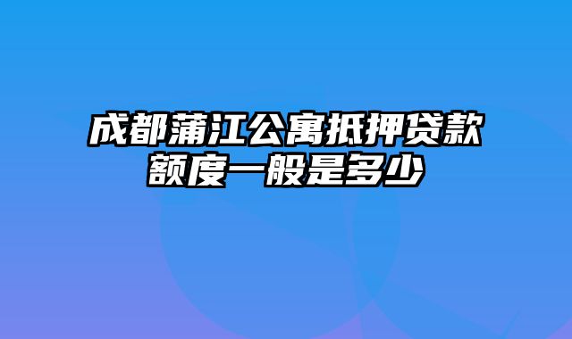 成都蒲江公寓抵押贷款额度一般是多少