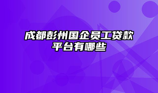 成都彭州国企员工贷款平台有哪些