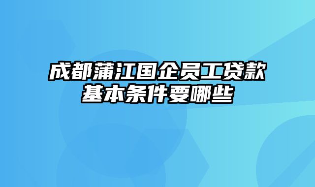 成都蒲江国企员工贷款基本条件要哪些