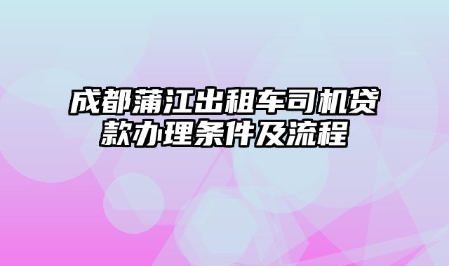 成都蒲江出租车司机贷款办理条件及流程