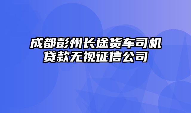 成都彭州长途货车司机贷款无视征信公司