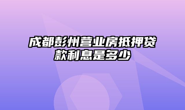 成都彭州营业房抵押贷款利息是多少