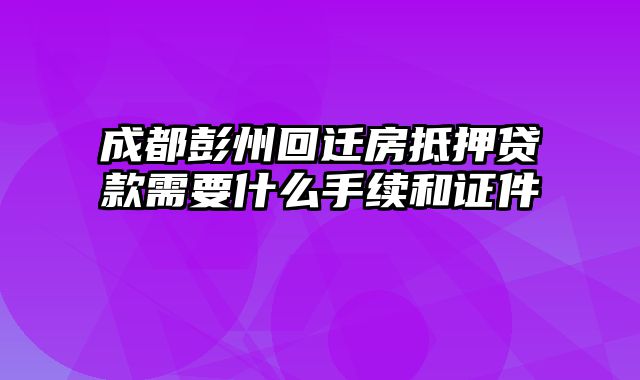 成都彭州回迁房抵押贷款需要什么手续和证件