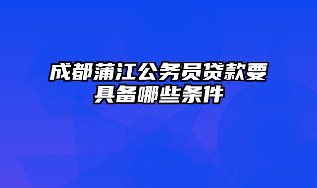 成都蒲江公务员贷款要具备哪些条件