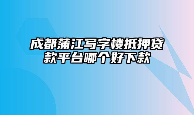 成都蒲江写字楼抵押贷款平台哪个好下款