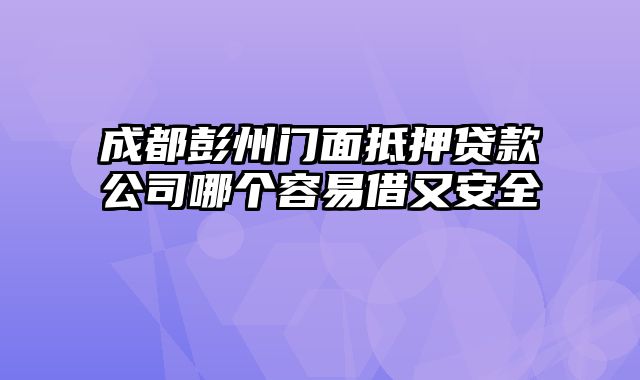 成都彭州门面抵押贷款公司哪个容易借又安全