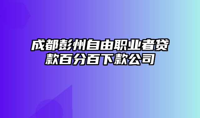 成都彭州自由职业者贷款百分百下款公司