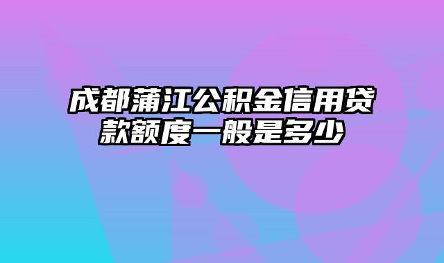 成都蒲江公积金信用贷款额度一般是多少