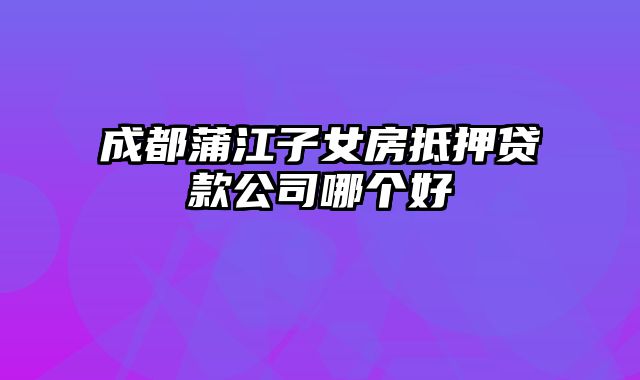 成都蒲江子女房抵押贷款公司哪个好