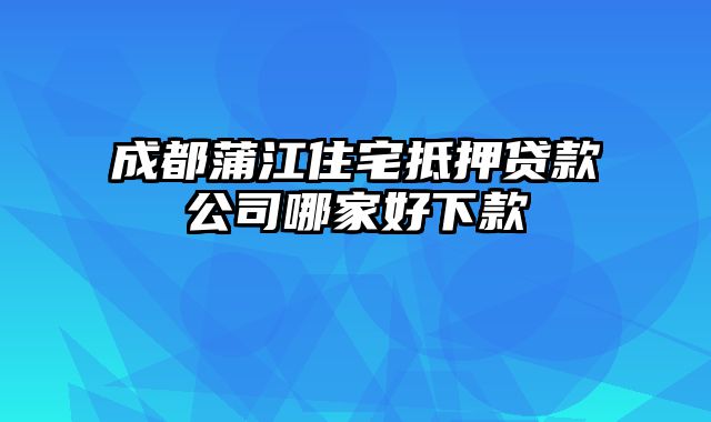 成都蒲江住宅抵押贷款公司哪家好下款