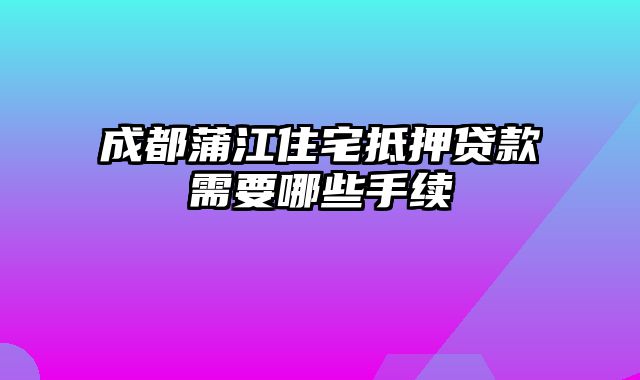 成都蒲江住宅抵押贷款需要哪些手续