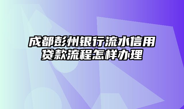 成都彭州银行流水信用贷款流程怎样办理