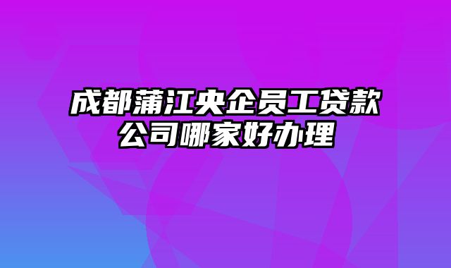 成都蒲江央企员工贷款公司哪家好办理