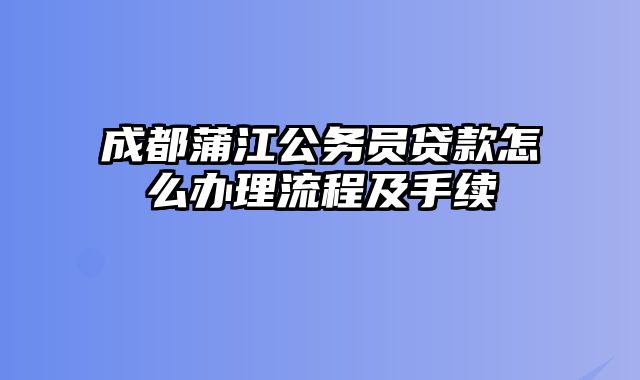 成都蒲江公务员贷款怎么办理流程及手续