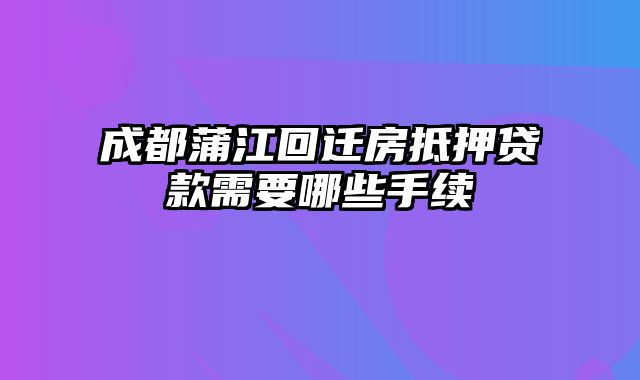 成都蒲江回迁房抵押贷款需要哪些手续