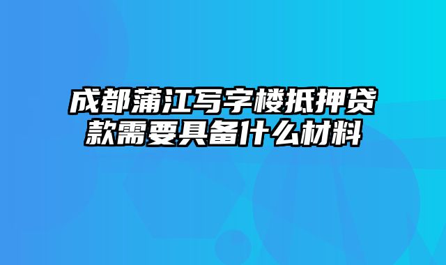 成都蒲江写字楼抵押贷款需要具备什么材料