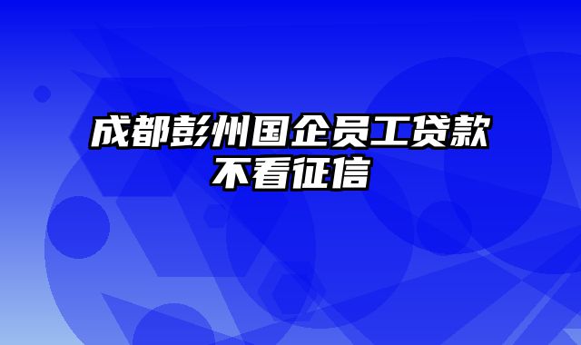 成都彭州国企员工贷款不看征信