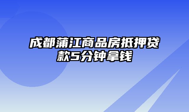 成都蒲江商品房抵押贷款5分钟拿钱