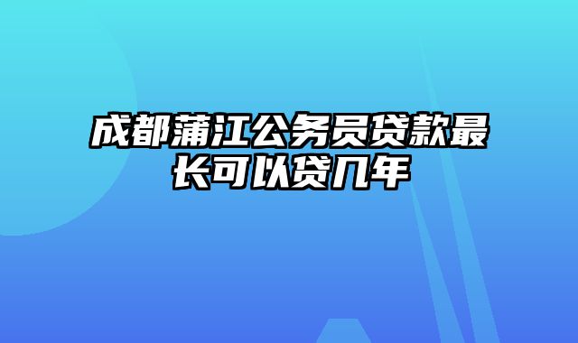 成都蒲江公务员贷款最长可以贷几年