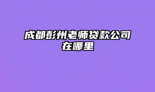 成都彭州老师贷款公司在哪里