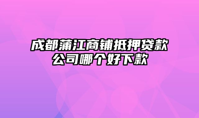 成都蒲江商铺抵押贷款公司哪个好下款