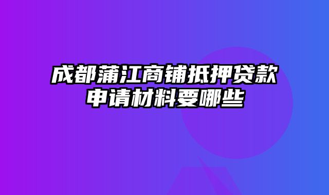 成都蒲江商铺抵押贷款申请材料要哪些