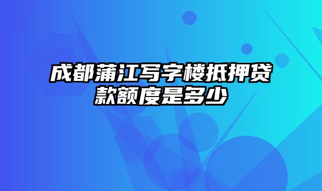 成都蒲江写字楼抵押贷款额度是多少