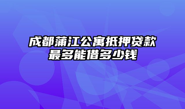 成都蒲江公寓抵押贷款最多能借多少钱