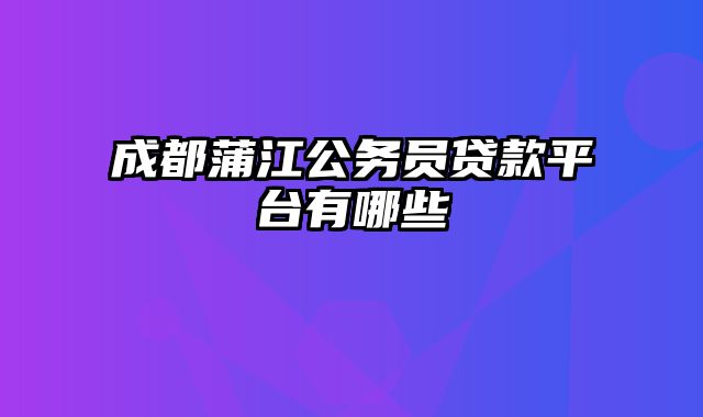 成都蒲江公务员贷款平台有哪些