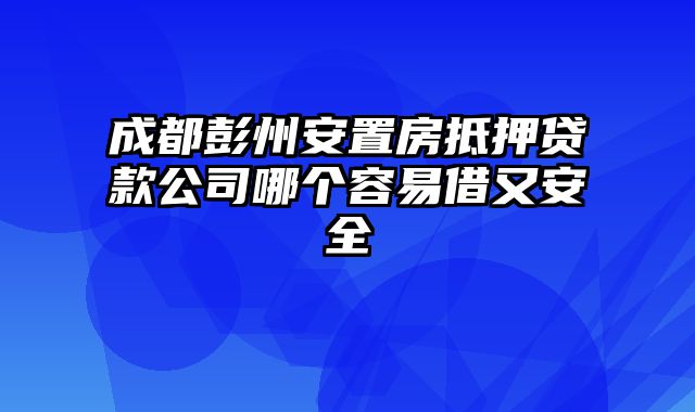 成都彭州安置房抵押贷款公司哪个容易借又安全