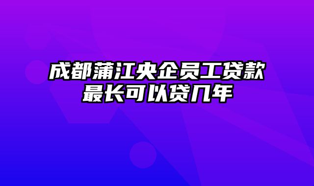 成都蒲江央企员工贷款最长可以贷几年