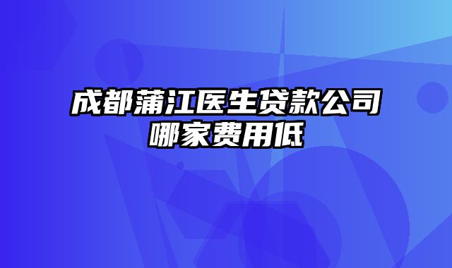 成都蒲江医生贷款公司哪家费用低