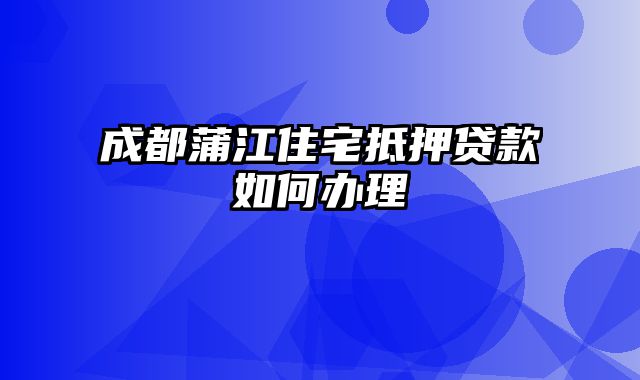 成都蒲江住宅抵押贷款如何办理