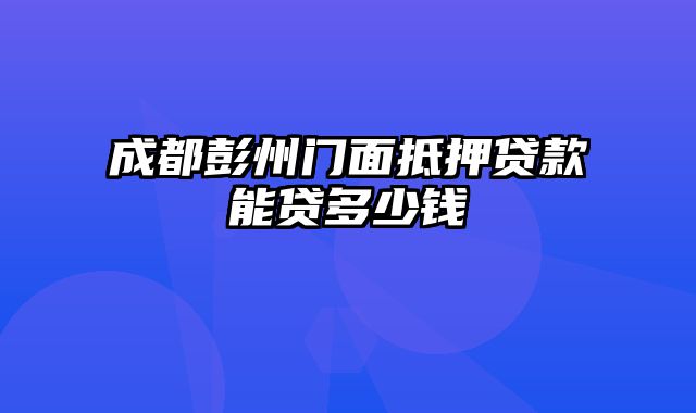 成都彭州门面抵押贷款能贷多少钱