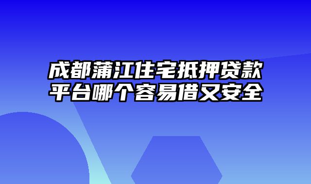 成都蒲江住宅抵押贷款平台哪个容易借又安全