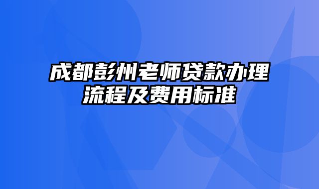 成都彭州老师贷款办理流程及费用标准