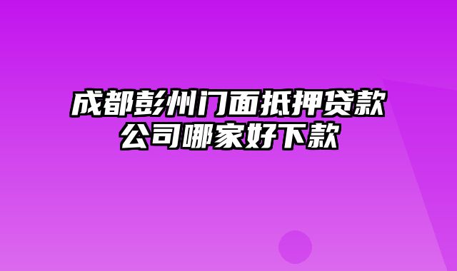 成都彭州门面抵押贷款公司哪家好下款