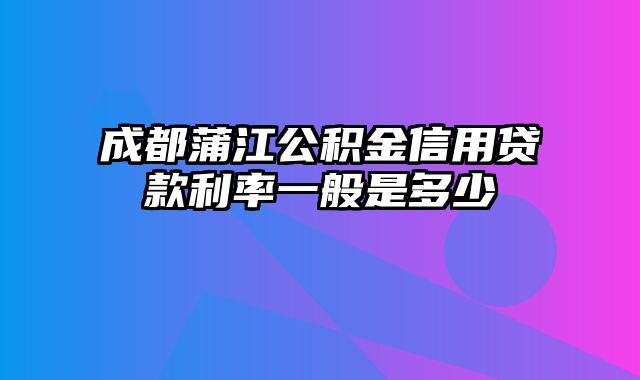 成都蒲江公积金信用贷款利率一般是多少