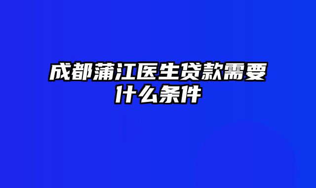 成都蒲江医生贷款需要什么条件