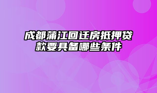 成都蒲江回迁房抵押贷款要具备哪些条件