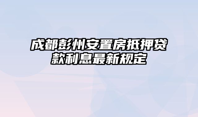 成都彭州安置房抵押贷款利息最新规定