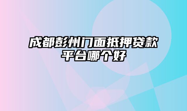 成都彭州门面抵押贷款平台哪个好