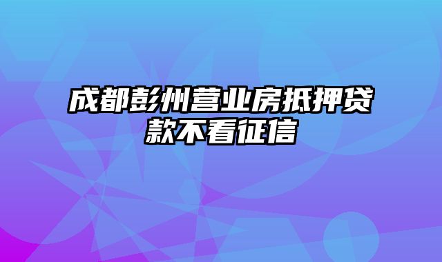 成都彭州营业房抵押贷款不看征信