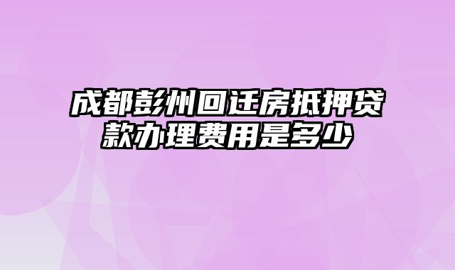 成都彭州回迁房抵押贷款办理费用是多少