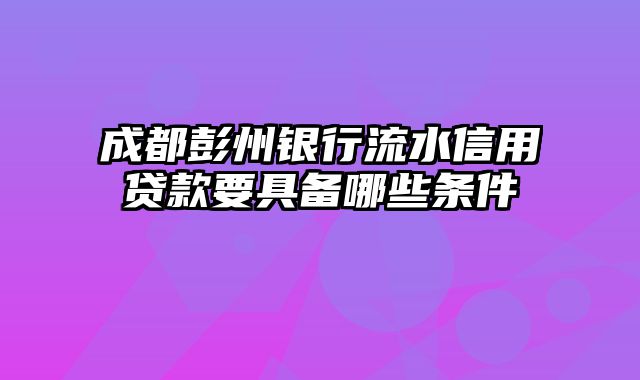 成都彭州银行流水信用贷款要具备哪些条件