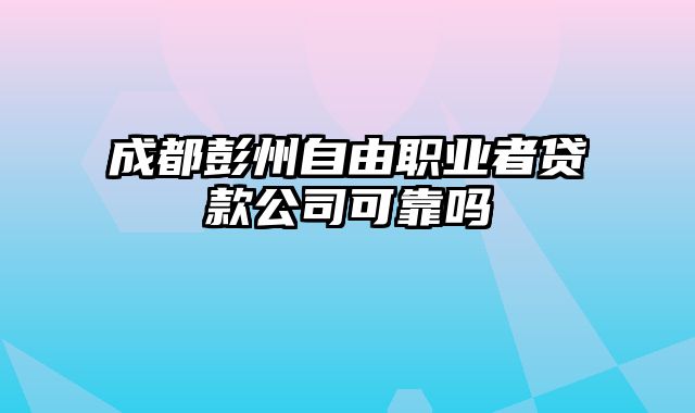 成都彭州自由职业者贷款公司可靠吗